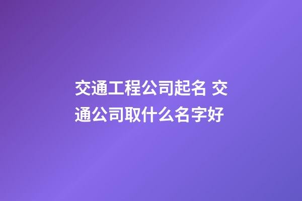 交通工程公司起名 交通公司取什么名字好-第1張-公司起名-玄機(jī)派